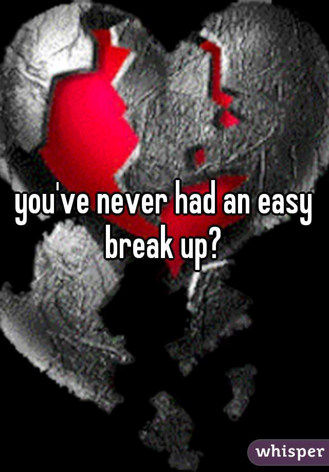 you've never had an easy break up? 