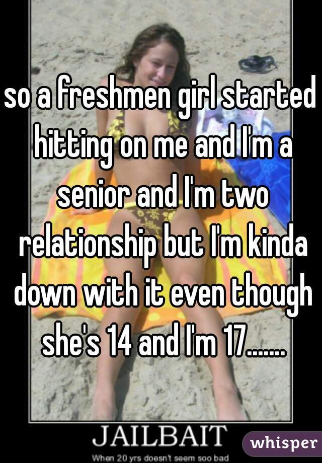 so a freshmen girl started hitting on me and I'm a senior and I'm two relationship but I'm kinda down with it even though she's 14 and I'm 17.......