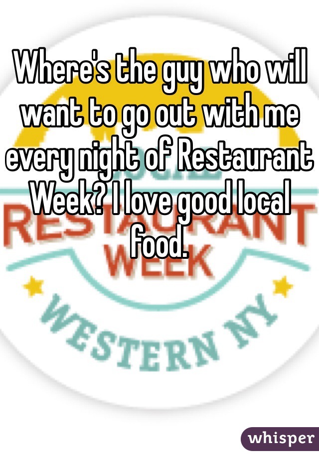 Where's the guy who will want to go out with me every night of Restaurant Week? I love good local food. 
