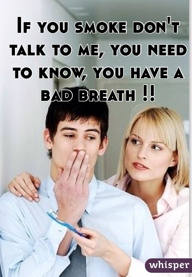 If you smoke don't talk to me, you need to know, you have a bad breath !!