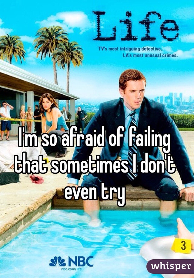 I'm so afraid of failing that sometimes I don't even try