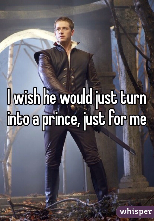 I wish he would just turn into a prince, just for me 