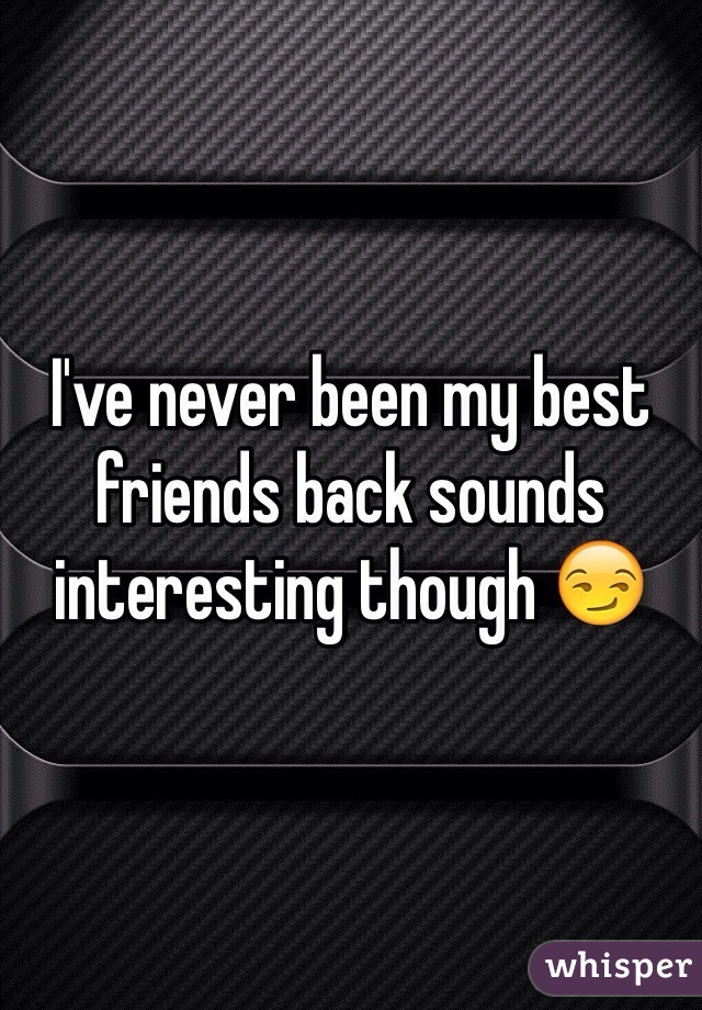 I've never been my best friends back sounds interesting though 😏
