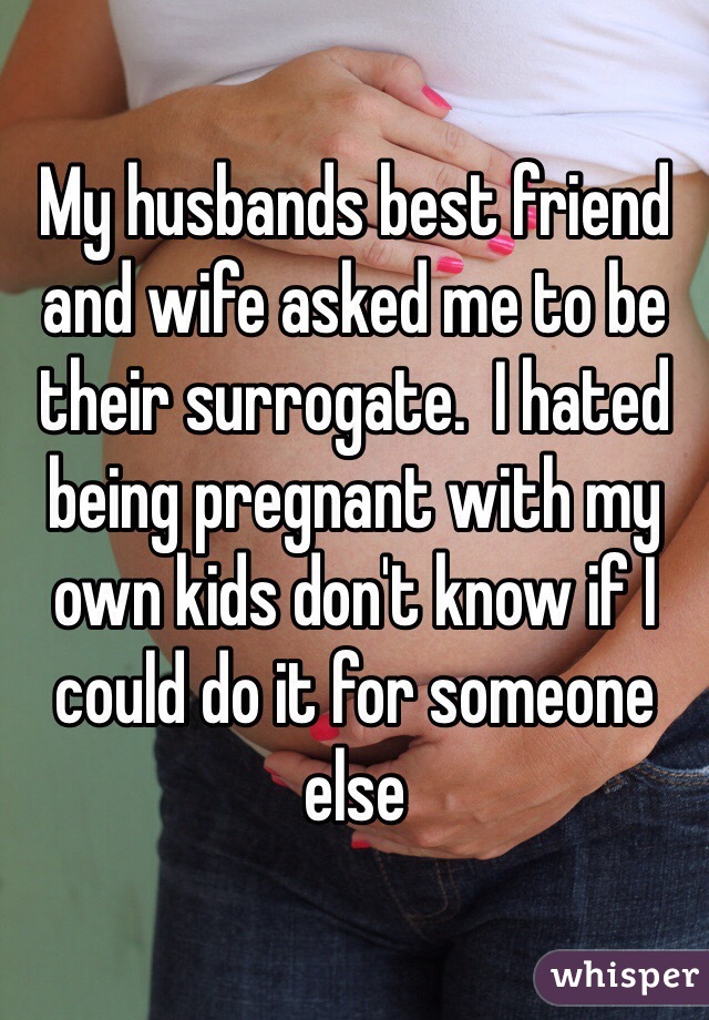 My husbands best friend and wife asked me to be their surrogate.  I hated being pregnant with my own kids don't know if I could do it for someone else 