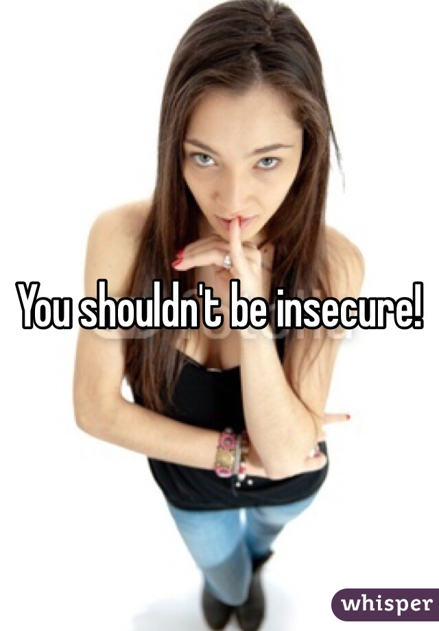You shouldn't be insecure!