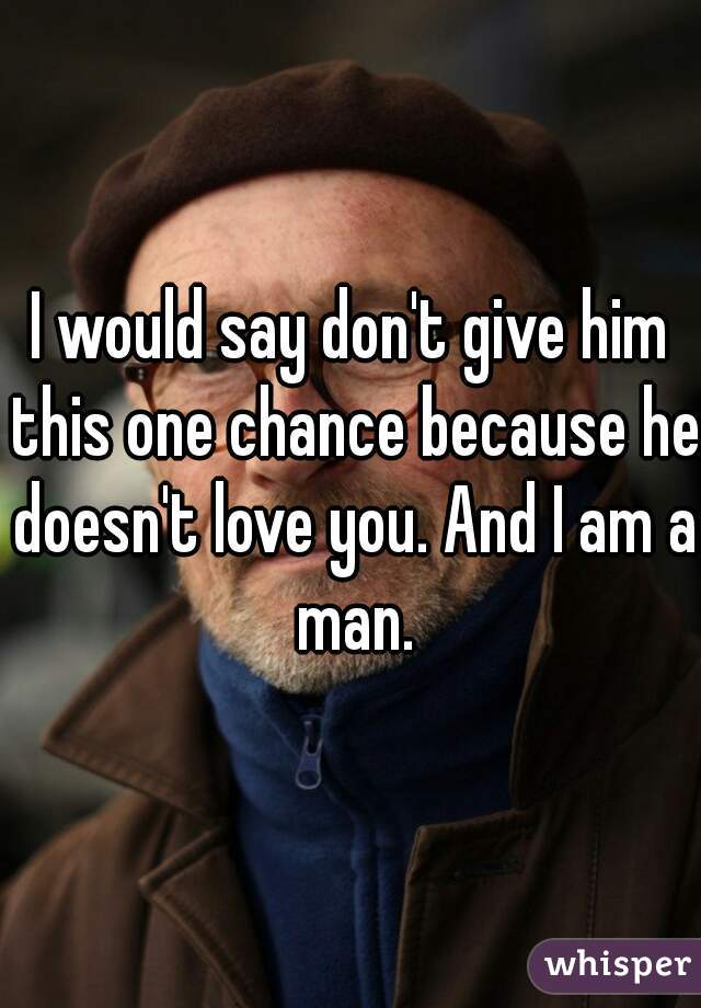 I would say don't give him this one chance because he doesn't love you. And I am a man.