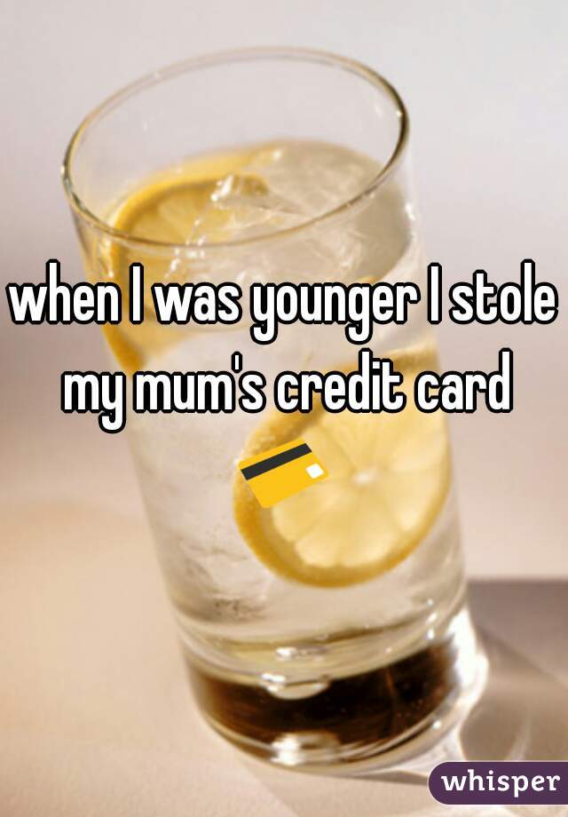 when I was younger I stole my mum's credit card
 💳 
