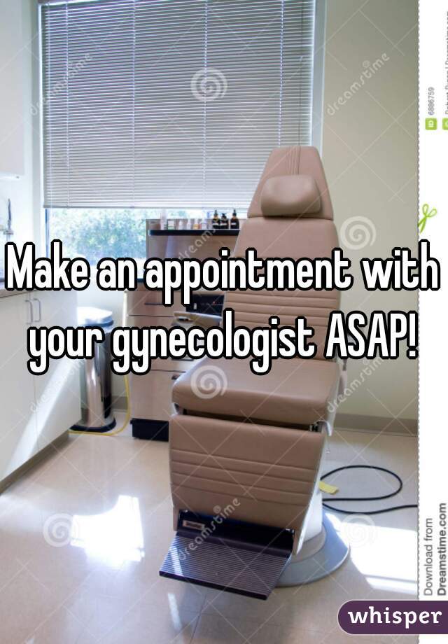 Make an appointment with your gynecologist ASAP! 