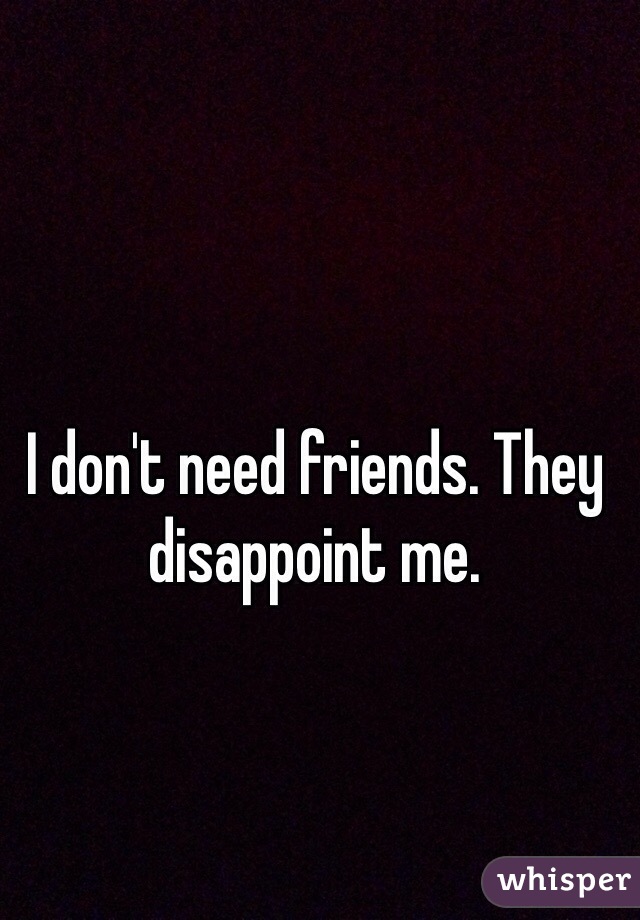 I don't need friends. They disappoint me. 