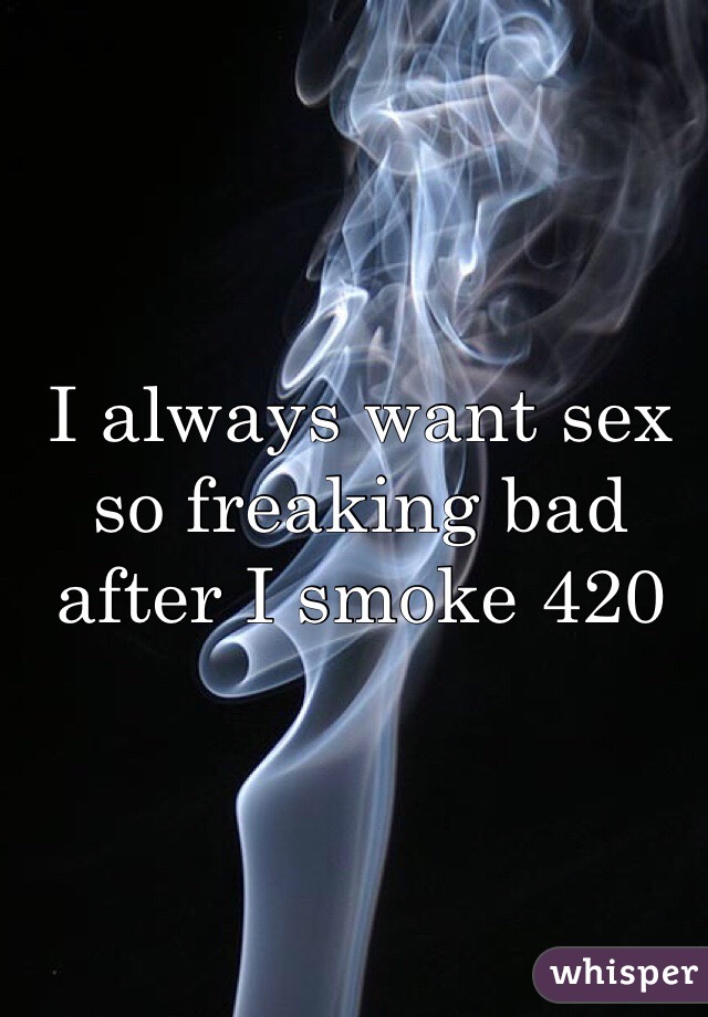 I always want sex so freaking bad after I smoke 420