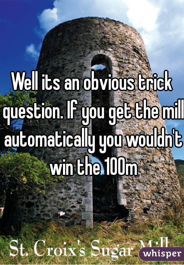 Well its an obvious trick question. If you get the mill automatically you wouldn't win the 100m