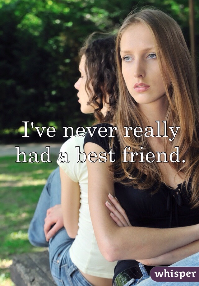 I've never really had a best friend.