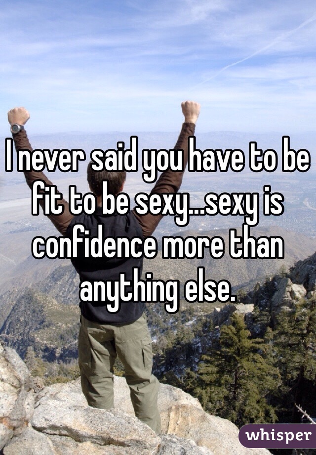 I never said you have to be fit to be sexy...sexy is confidence more than anything else.
