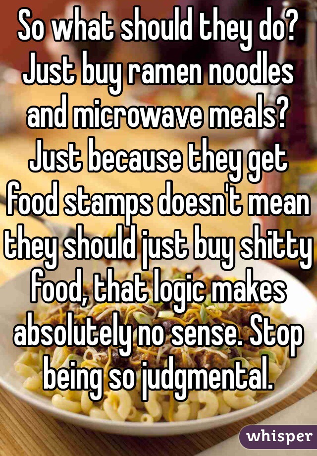 So what should they do? Just buy ramen noodles and microwave meals? Just because they get food stamps doesn't mean they should just buy shitty food, that logic makes absolutely no sense. Stop being so judgmental.