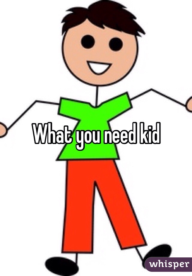 What you need kid