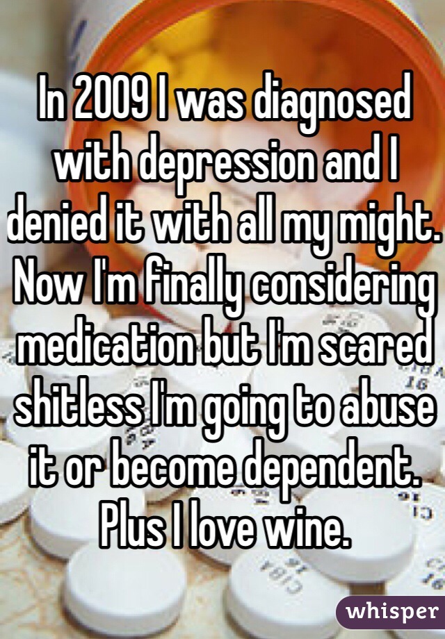 In 2009 I was diagnosed with depression and I denied it with all my might. Now I'm finally considering medication but I'm scared shitless I'm going to abuse it or become dependent. Plus I love wine.