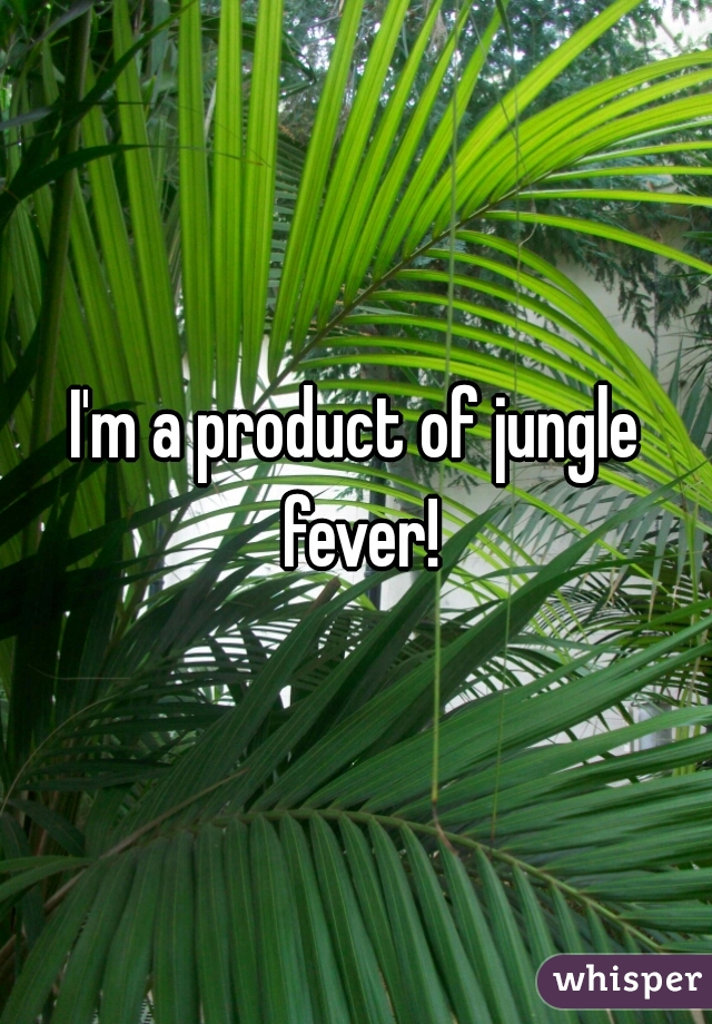 I'm a product of jungle fever!