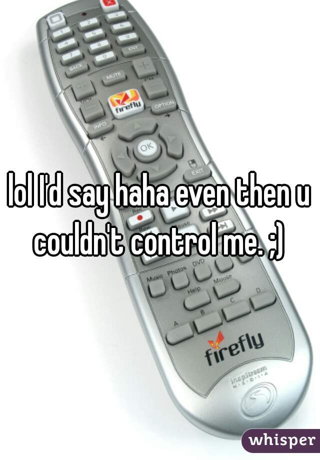 lol I'd say haha even then u couldn't control me. ;) 