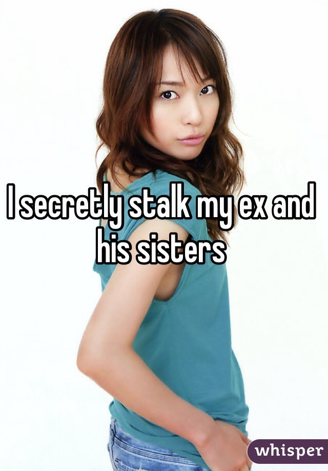 I secretly stalk my ex and his sisters 