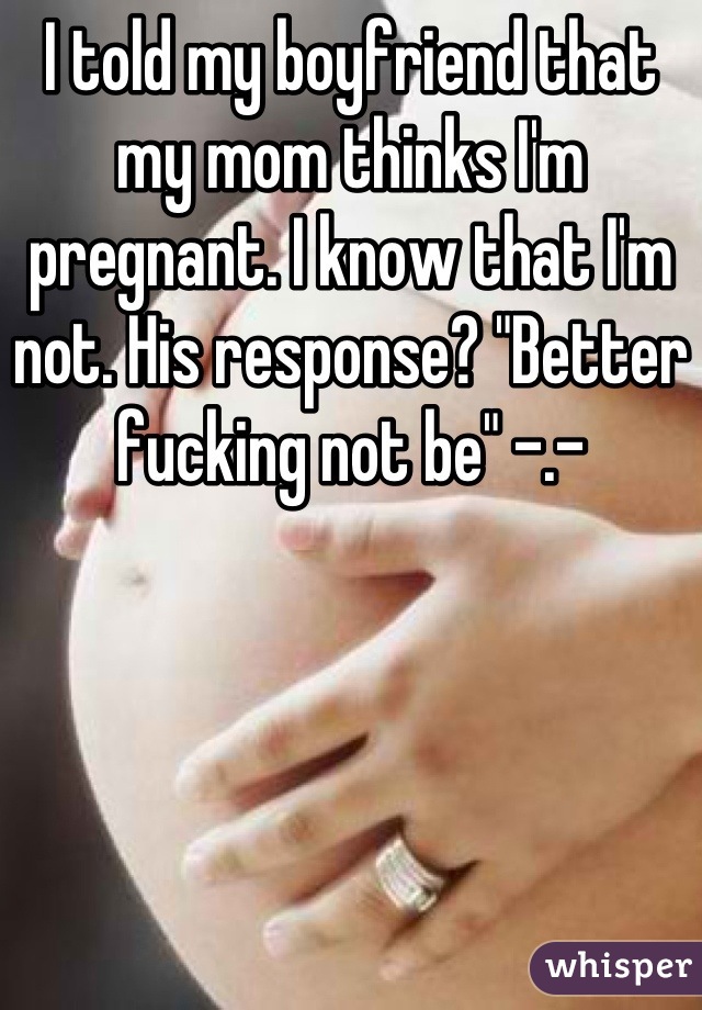 I told my boyfriend that my mom thinks I'm pregnant. I know that I'm not. His response? "Better fucking not be" -.-