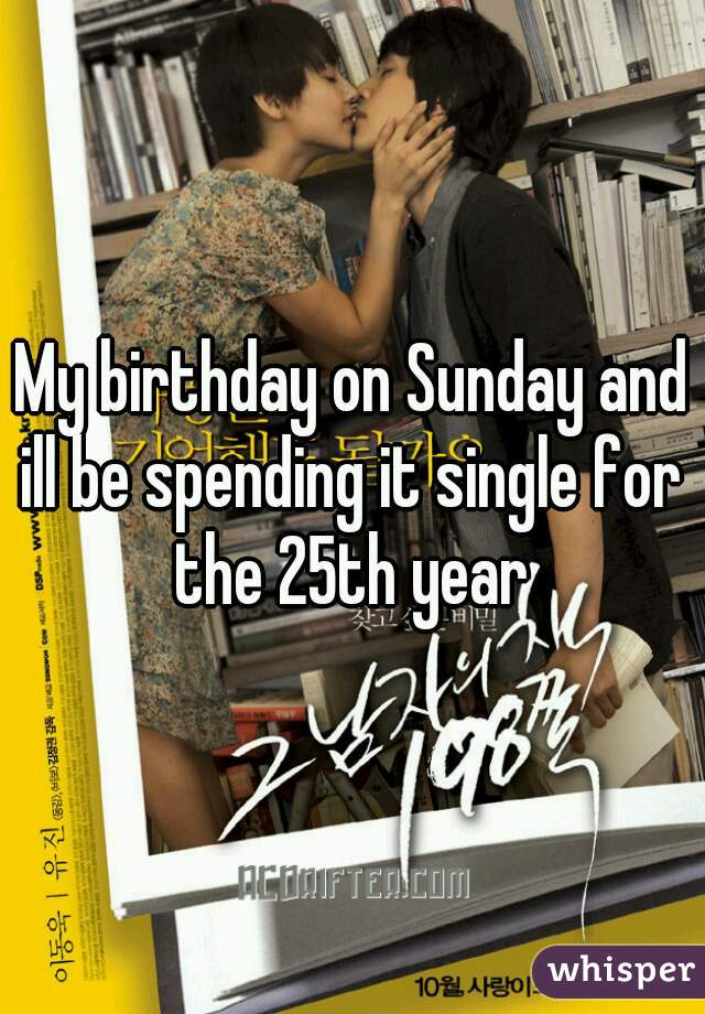 My birthday on Sunday and ill be spending it single for the 25th year