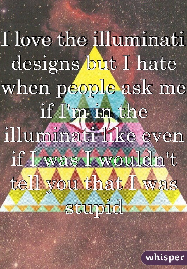 I love the illuminati designs but I hate when people ask me if I'm in the illuminati like even if I was I wouldn't tell you that I was stupid 