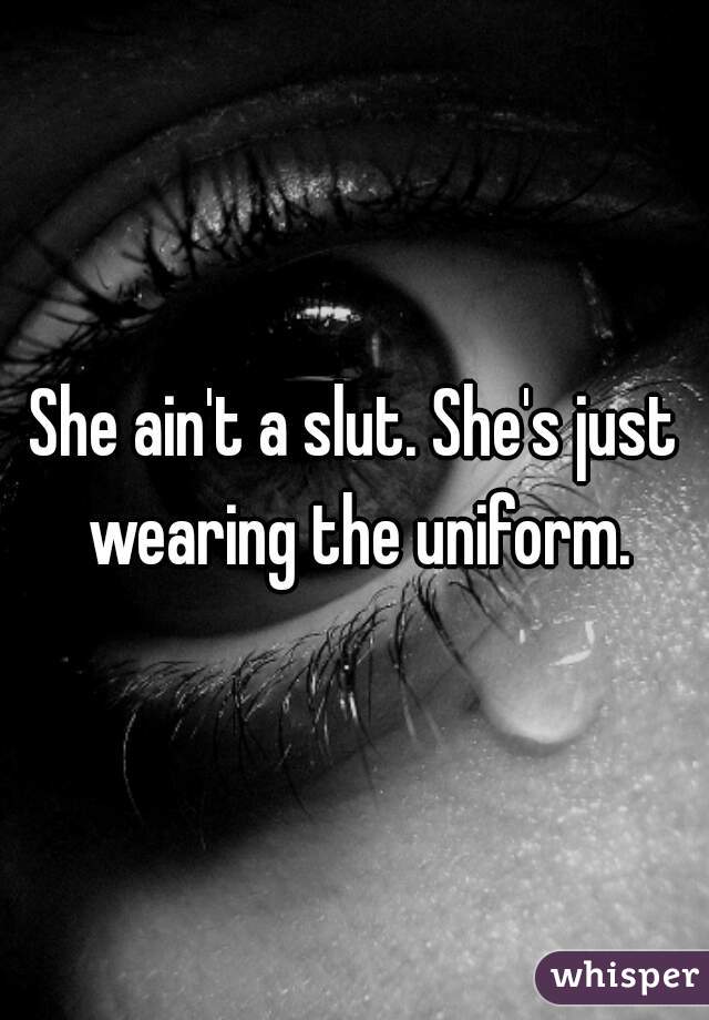 She ain't a slut. She's just wearing the uniform.