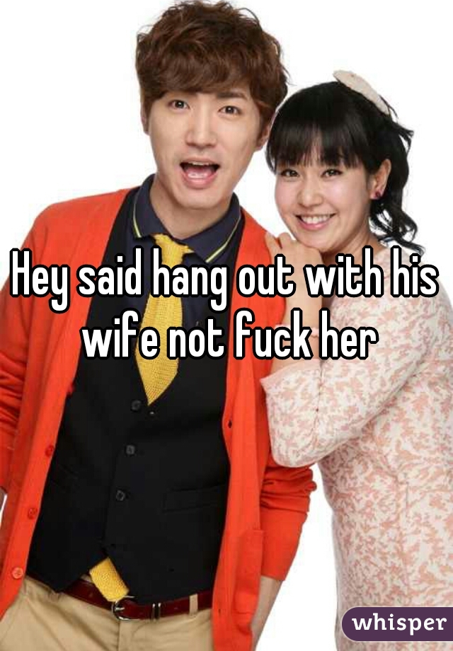 Hey said hang out with his wife not fuck her