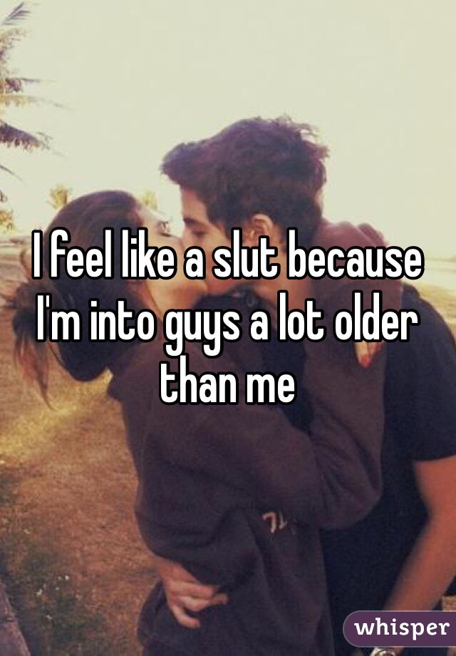 I feel like a slut because I'm into guys a lot older than me 