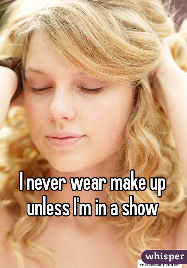 I never wear make up unless I'm in a show