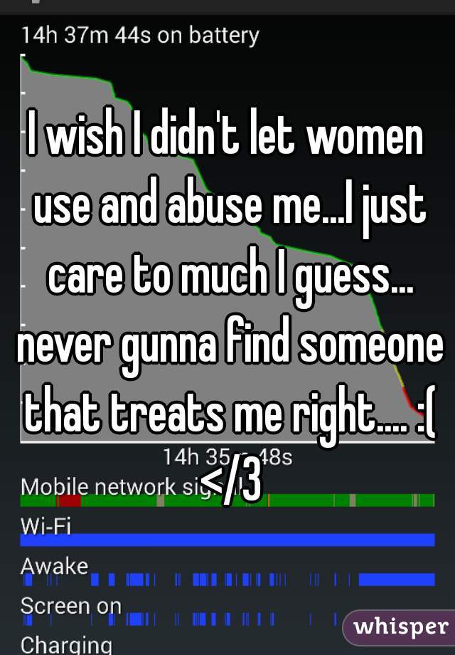 I wish I didn't let women use and abuse me...I just care to much I guess... never gunna find someone that treats me right.... :( </3