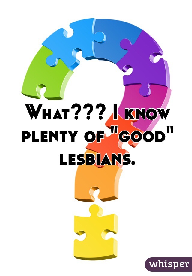 What??? I know plenty of "good" lesbians.