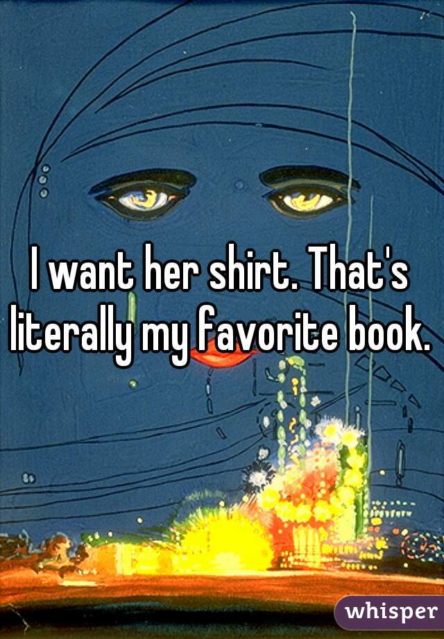 I want her shirt. That's literally my favorite book. 