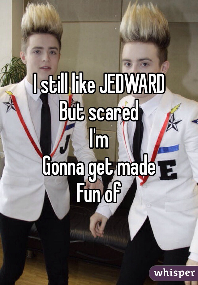 I still like JEDWARD 
But scared
I'm 
Gonna get made
Fun of