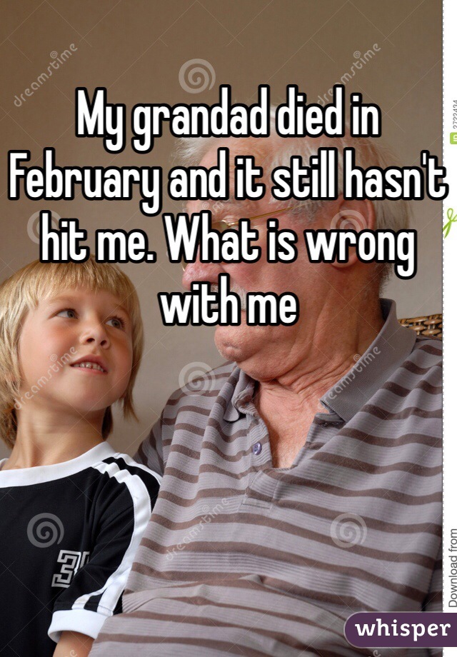 My grandad died in February and it still hasn't hit me. What is wrong with me