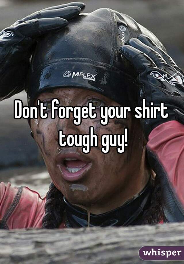 Don't forget your shirt tough guy!