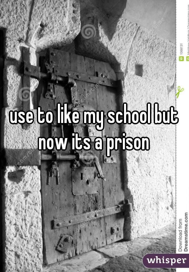 use to like my school but now its a prison 