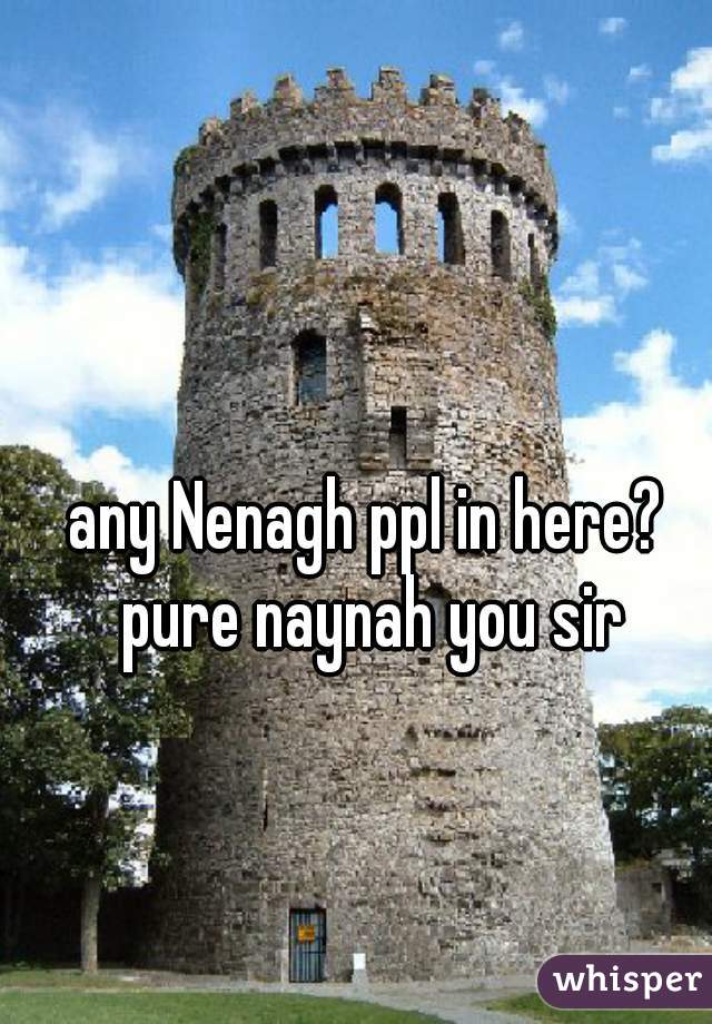 any Nenagh ppl in here? pure naynah you sir