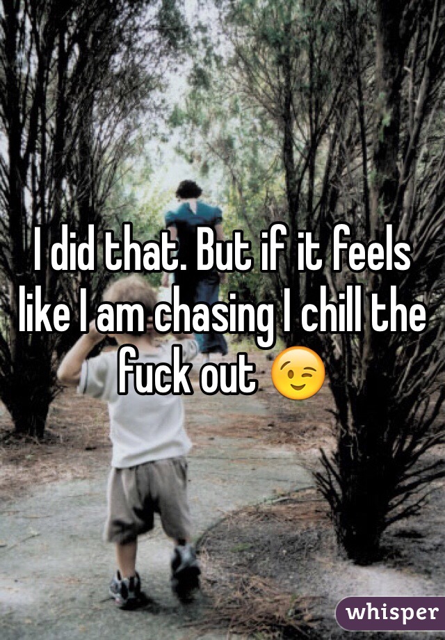 I did that. But if it feels like I am chasing I chill the fuck out 😉