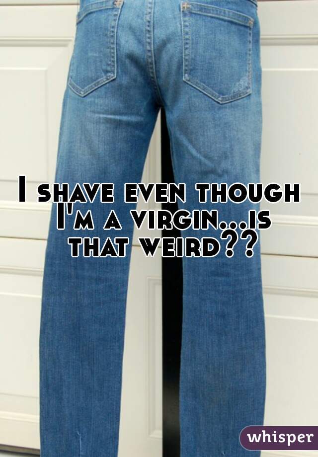 I shave even though I'm a virgin...is that weird??