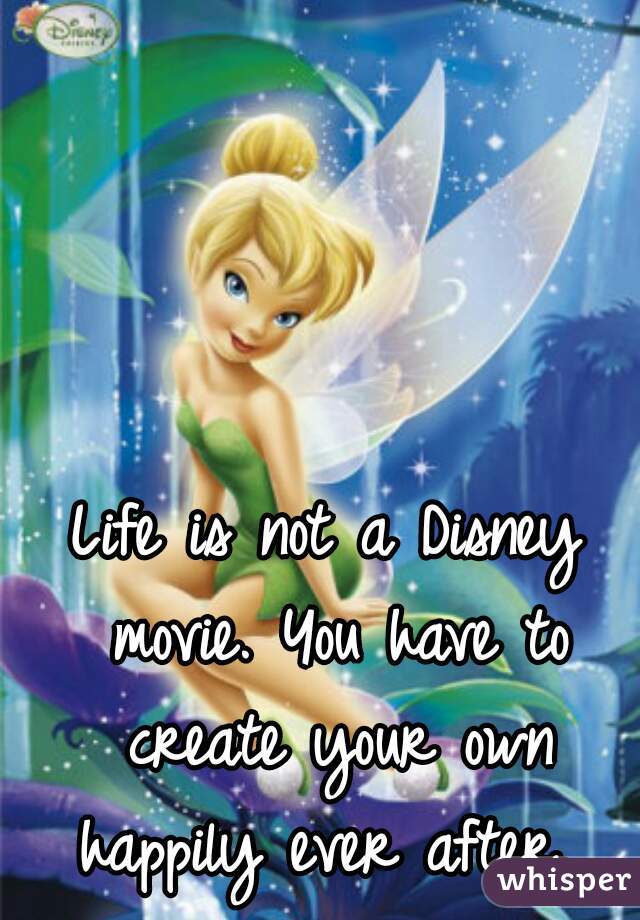 Life is not a Disney movie. You have to create your own happily ever after. 