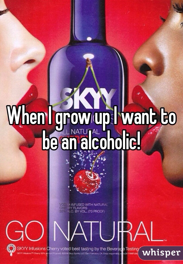 When I grow up I want to be an alcoholic!