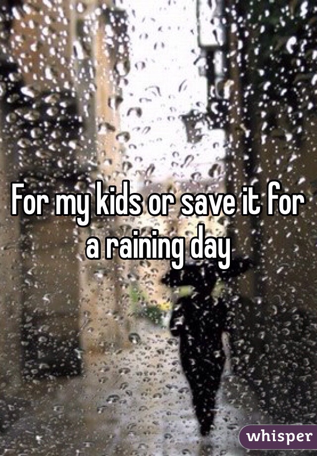 For my kids or save it for a raining day