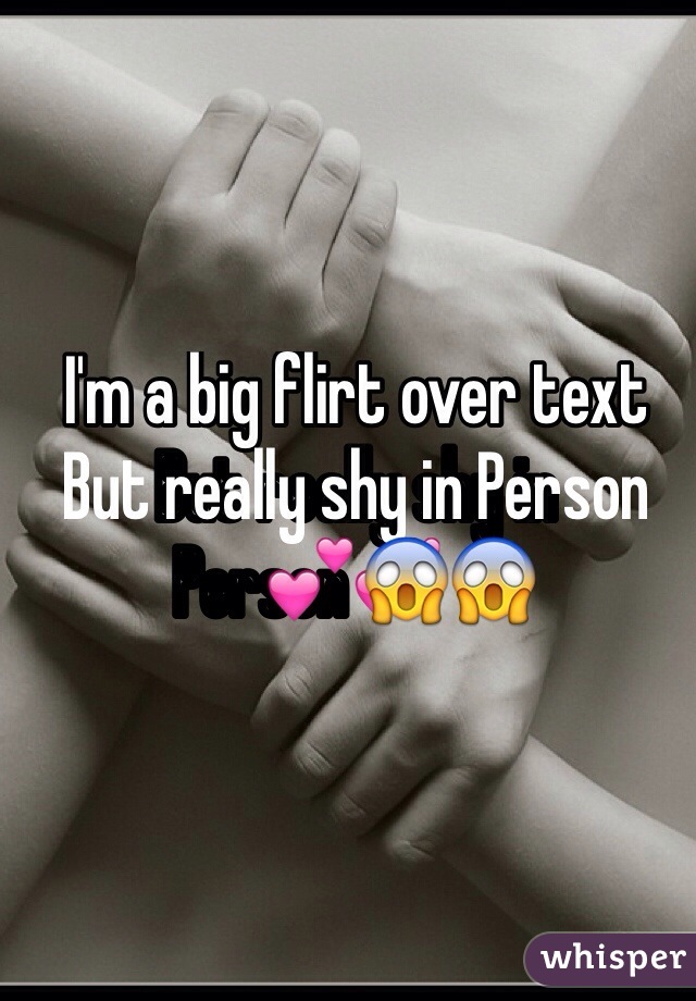 I'm a big flirt over text 
But really shy in Person💕😱

