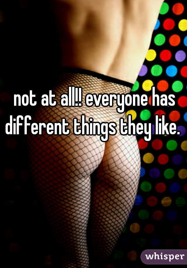 not at all!! everyone has different things they like.  