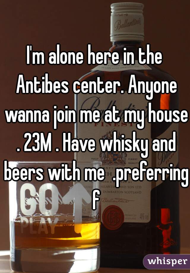 I'm alone here in the Antibes center. Anyone wanna join me at my house . 23M . Have whisky and beers with me  .preferring f