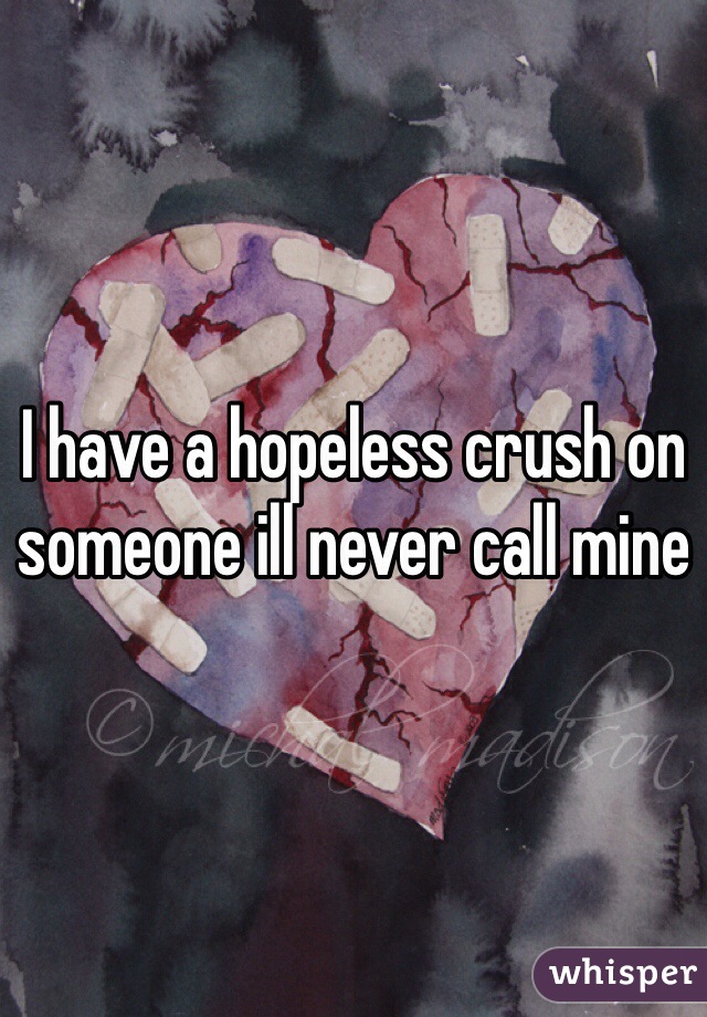 I have a hopeless crush on someone ill never call mine