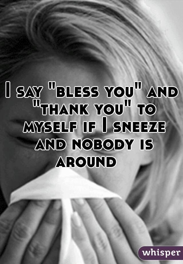 I say "bless you" and "thank you" to myself if I sneeze and nobody is around   