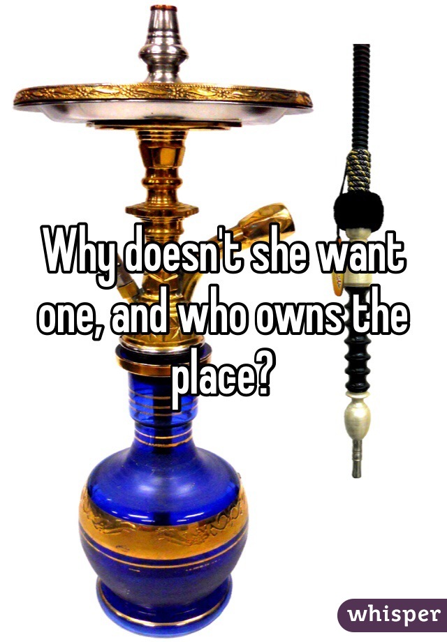 Why doesn't she want one, and who owns the place?