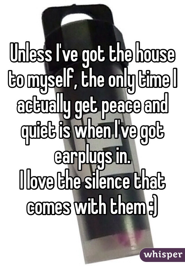 Unless I've got the house to myself, the only time I actually get peace and quiet is when I've got earplugs in. 
I love the silence that comes with them :)